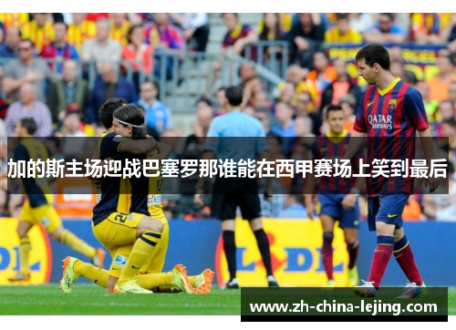 加的斯主场迎战巴塞罗那谁能在西甲赛场上笑到最后