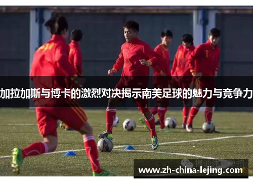 加拉加斯与博卡的激烈对决揭示南美足球的魅力与竞争力