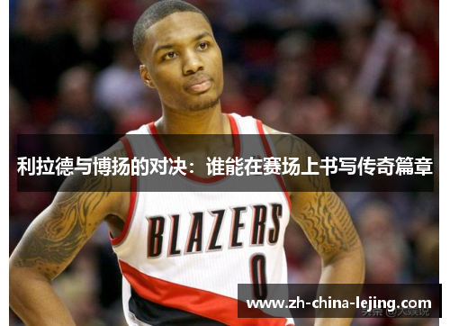 利拉德与博扬的对决：谁能在赛场上书写传奇篇章