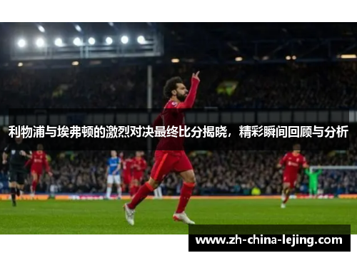 利物浦与埃弗顿的激烈对决最终比分揭晓，精彩瞬间回顾与分析