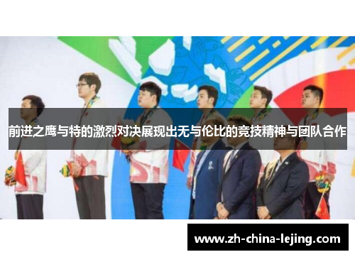 前进之鹰与特的激烈对决展现出无与伦比的竞技精神与团队合作