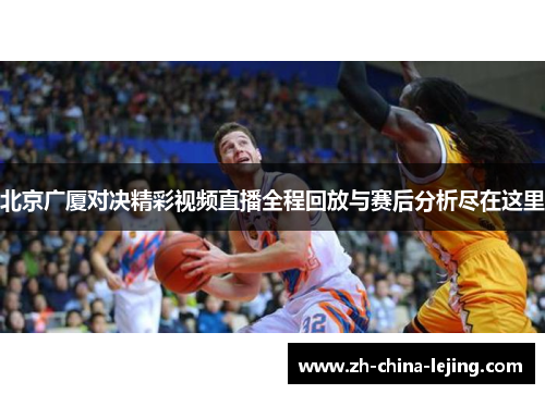 北京广厦对决精彩视频直播全程回放与赛后分析尽在这里