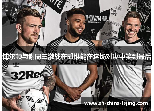 博尔顿与谢周三激战在即谁能在这场对决中笑到最后