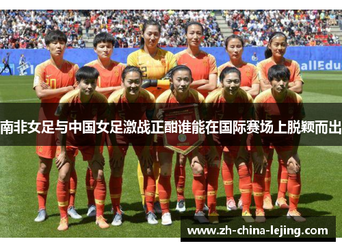 南非女足与中国女足激战正酣谁能在国际赛场上脱颖而出
