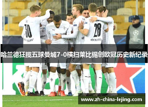 哈兰德狂揽五球曼城7-0横扫莱比锡创欧冠历史新纪录