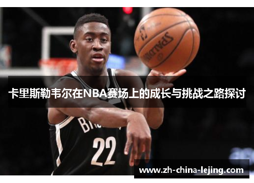 卡里斯勒韦尔在NBA赛场上的成长与挑战之路探讨