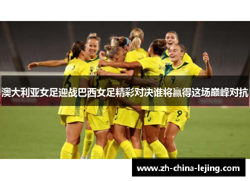 澳大利亚女足迎战巴西女足精彩对决谁将赢得这场巅峰对抗